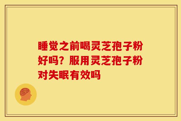 睡觉之前喝灵芝孢子粉好吗?服用灵芝孢子粉对有效吗 睡觉之前喝灵芝孢子粉好吗?服用灵芝孢子粉对有效吗