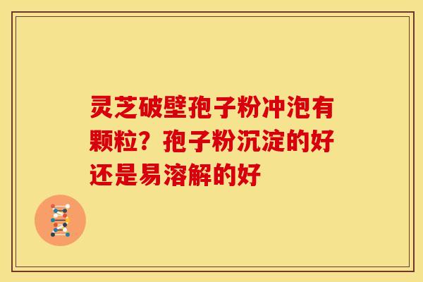 灵芝破壁孢子粉冲泡有颗粒?孢子粉沉淀的好还是易溶解的好 灵芝破壁孢子粉冲泡有颗粒?孢子粉沉淀的好还是易溶解的好