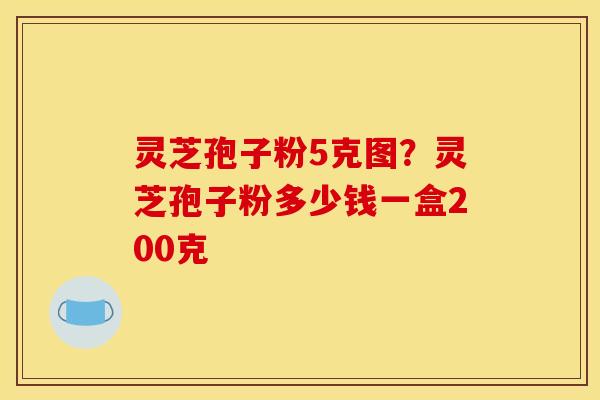 灵芝孢子粉5克图?灵芝孢子粉多少钱一盒200克 灵芝孢子粉5克图?灵芝孢子粉多少钱一盒200克