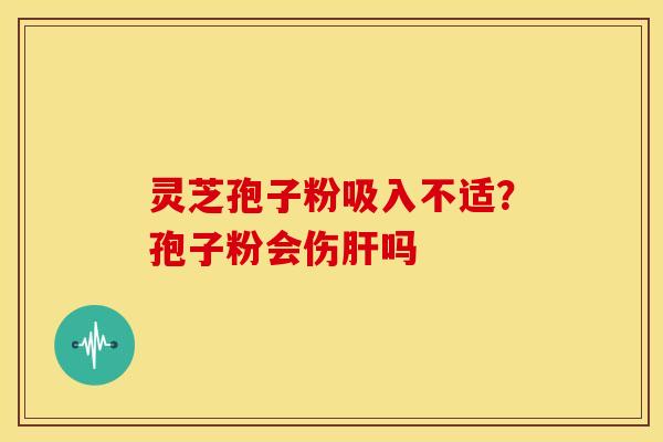 灵芝孢子粉吸入不适?孢子粉会伤吗 灵芝孢子粉吸入不适?孢子粉会伤吗