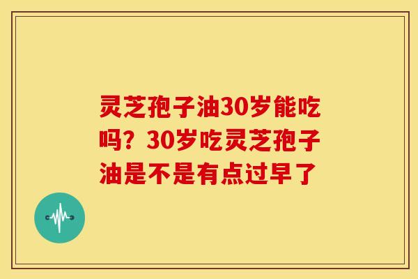 灵芝孢子油30岁能吃吗?30岁吃灵芝孢子油是不是有点过早了 灵芝孢子油30岁能吃吗?30岁吃灵芝孢子油是不是有点过早了