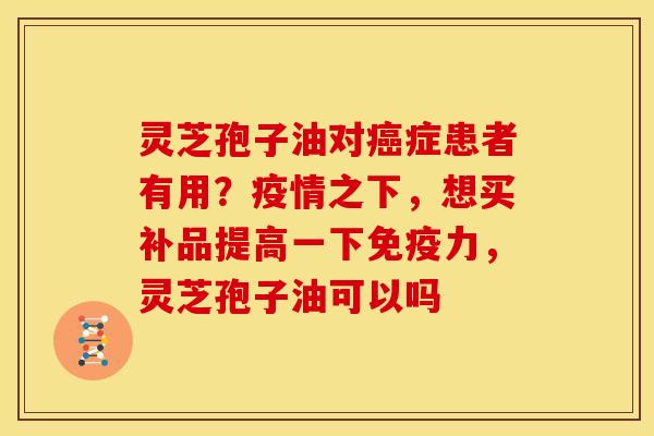 灵芝孢子油对症患者有用?疫情之下,想买补品提高一下免疫力,灵芝孢子油可以吗 灵芝孢子油对症患者有用?疫情之下,想买补品提高一下免疫力,灵芝孢子油可以吗