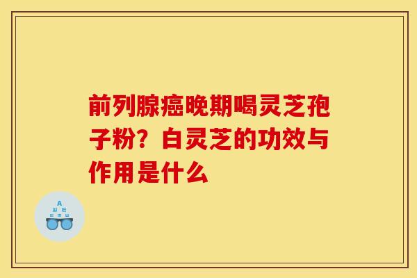 前列腺晚期喝灵芝孢子粉?白灵芝的功效与作用是什么 前列腺晚期喝灵芝孢子粉?白灵芝的功效与作用是什么