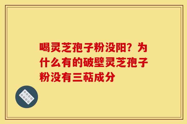 喝灵芝孢子粉没阳？为什么有的破壁灵芝孢子粉没有三萜成分