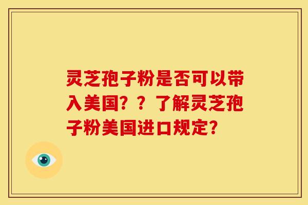 灵芝孢子粉是否可以带入美国??了解灵芝孢子粉美国进口规定? 灵芝孢子粉是否可以带入美国??了解灵芝孢子粉美国进口规定?