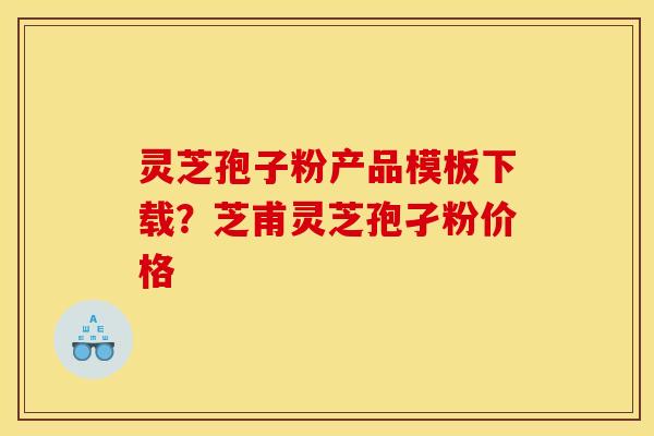 灵芝孢子粉产品模板下载?芝甫灵芝孢孑粉价格 灵芝孢子粉产品模板下载?芝甫灵芝孢孑粉价格
