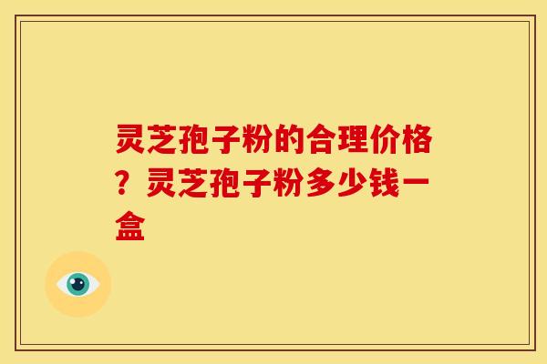 灵芝孢子粉的合理价格？灵芝孢子粉多少钱一盒