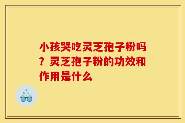 小孩哭吃灵芝孢子粉吗?灵芝孢子粉的功效和作用是什么 小孩哭吃灵芝孢子粉吗?灵芝孢子粉的功效和作用是什么