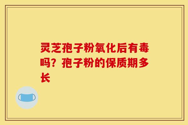 灵芝孢子粉氧化后有毒吗?孢子粉的保质期多长 灵芝孢子粉氧化后有毒吗?孢子粉的保质期多长