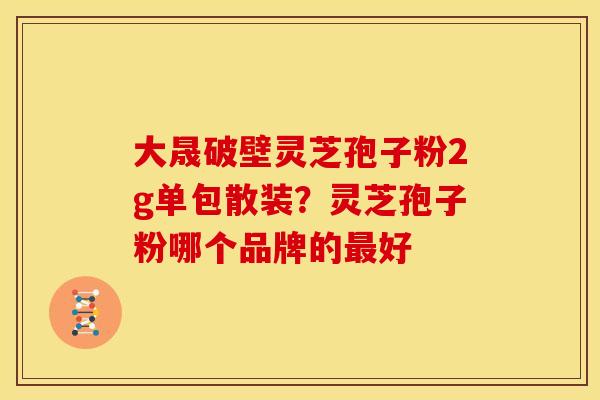 大晟破壁灵芝孢子粉2g单包散装?灵芝孢子粉哪个品牌的好 大晟破壁灵芝孢子粉2g单包散装?灵芝孢子粉哪个品牌的好