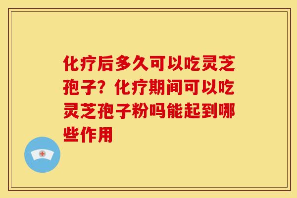 后多久可以吃灵芝孢子?期间可以吃灵芝孢子粉吗能起到哪些作用 后多久可以吃灵芝孢子?期间可以吃灵芝孢子粉吗能起到哪些作用