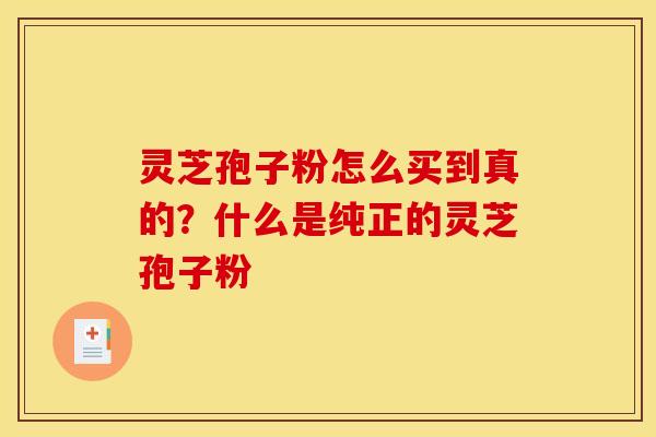 灵芝孢子粉怎么买到真的?什么是纯正的灵芝孢子粉 灵芝孢子粉怎么买到真的?什么是纯正的灵芝孢子粉