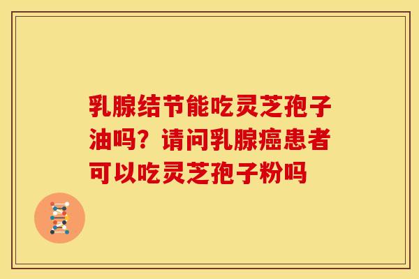 乳腺结节能吃灵芝孢子油吗?请问乳腺患者可以吃灵芝孢子粉吗 乳腺结节能吃灵芝孢子油吗?请问乳腺患者可以吃灵芝孢子粉吗