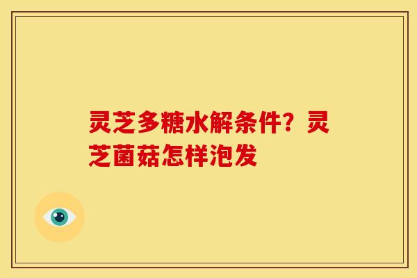 灵芝多糖水解条件?灵芝菌菇怎样泡发 灵芝多糖水解条件?灵芝菌菇怎样泡发