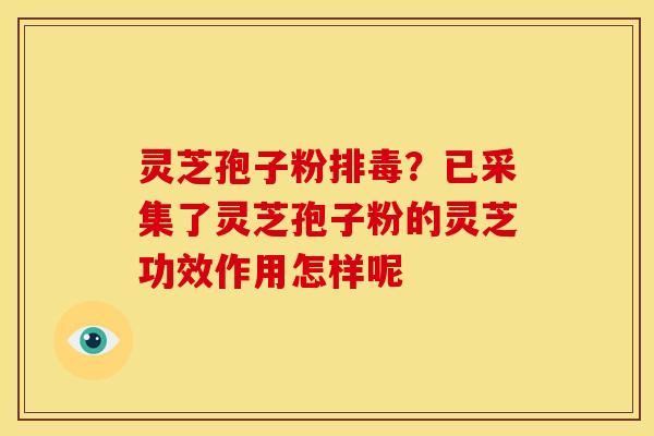 灵芝孢子粉?已采集了灵芝孢子粉的灵芝功效作用怎样呢 灵芝孢子粉?已采集了灵芝孢子粉的灵芝功效作用怎样呢