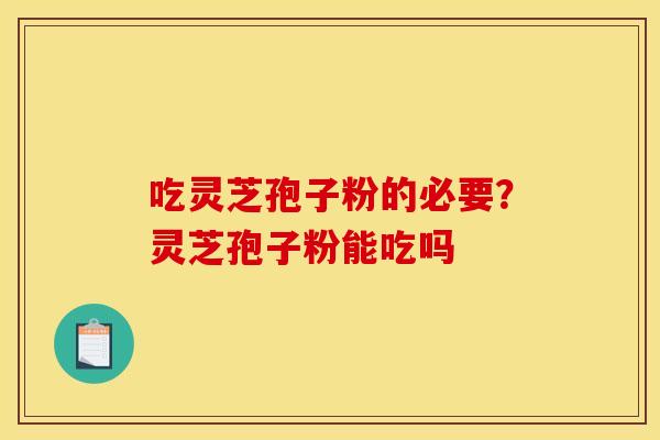 吃灵芝孢子粉的必要?灵芝孢子粉能吃吗 吃灵芝孢子粉的必要?灵芝孢子粉能吃吗
