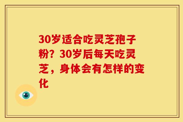30岁适合吃灵芝孢子粉?30岁后每天吃灵芝,身体会有怎样的变化 30岁适合吃灵芝孢子粉?30岁后每天吃灵芝,身体会有怎样的变化