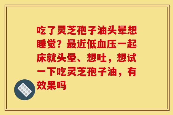 吃了灵芝孢子油头晕想睡觉?近低一起床就头晕、想吐,想试一下吃灵芝孢子油,有效果吗 吃了灵芝孢子油头晕想睡觉?近低一起床就头晕、想吐,想试一下吃灵芝孢子油,有效果吗