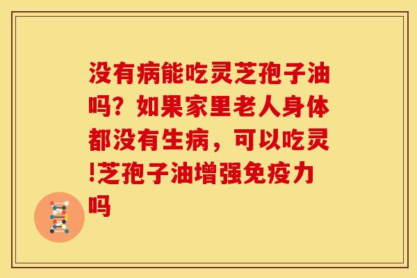 没有能吃灵芝孢子油吗?如果家里老人身体都没有生,可以吃灵!芝孢子油增强免疫力吗 没有能吃灵芝孢子油吗?如果家里老人身体都没有生,可以吃灵!芝孢子油增强免疫力吗