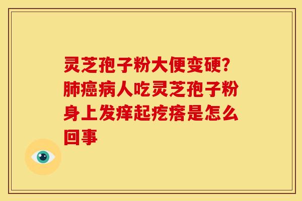 灵芝孢子粉大便变硬?人吃灵芝孢子粉身上发痒起疙瘩是怎么回事 灵芝孢子粉大便变硬?人吃灵芝孢子粉身上发痒起疙瘩是怎么回事