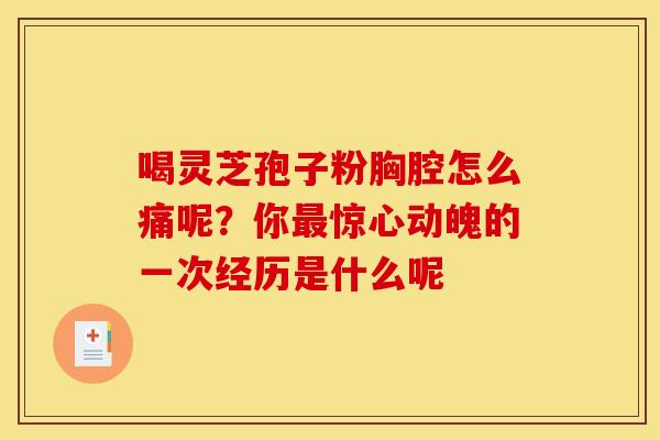 喝灵芝孢子粉胸腔怎么痛呢?你惊心动魄的一次经历是什么呢 喝灵芝孢子粉胸腔怎么痛呢?你惊心动魄的一次经历是什么呢