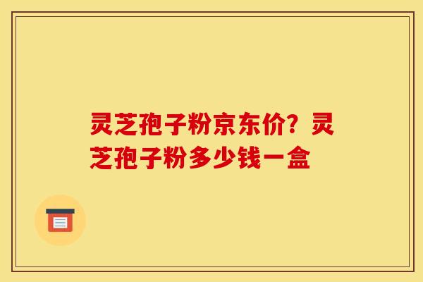 灵芝孢子粉京东价?灵芝孢子粉多少钱一盒 灵芝孢子粉京东价?灵芝孢子粉多少钱一盒
