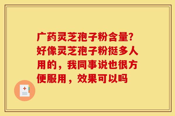 广药灵芝孢子粉含量？好像灵芝孢子粉挺多人用的，我同事说也很方便服用，效果可以吗