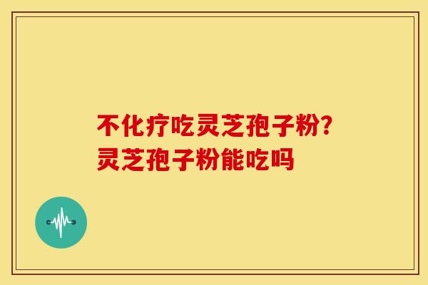 不吃灵芝孢子粉?灵芝孢子粉能吃吗 不吃灵芝孢子粉?灵芝孢子粉能吃吗