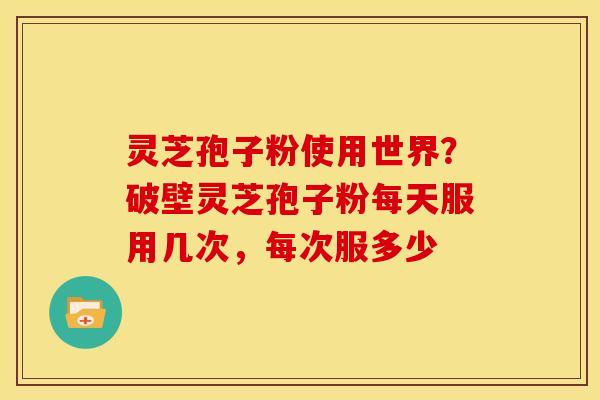 灵芝孢子粉使用世界?破壁灵芝孢子粉每天服用几次,每次服多少 灵芝孢子粉使用世界?破壁灵芝孢子粉每天服用几次,每次服多少