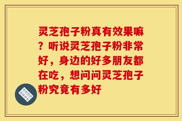 灵芝孢子粉真有效果嘛?听说灵芝孢子粉非常好,身边的好多朋友都在吃,想问问灵芝孢子粉究竟有多好 灵芝孢子粉真有效果嘛?听说灵芝孢子粉非常好,身边的好多朋友都在吃,想问问灵芝孢子粉究竟有多好