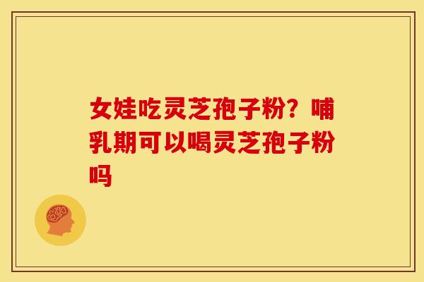 女娃吃灵芝孢子粉？哺乳期可以喝灵芝孢子粉吗
