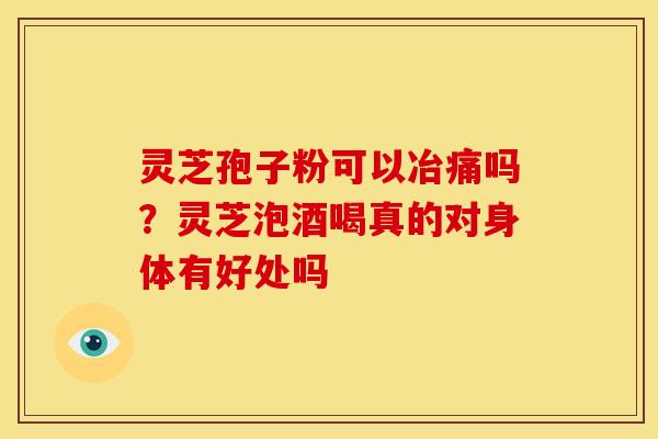 灵芝孢子粉可以冶痛吗？灵芝泡酒喝真的对身体有好处吗