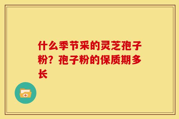 什么季节采的灵芝孢子粉?孢子粉的保质期多长 什么季节采的灵芝孢子粉?孢子粉的保质期多长