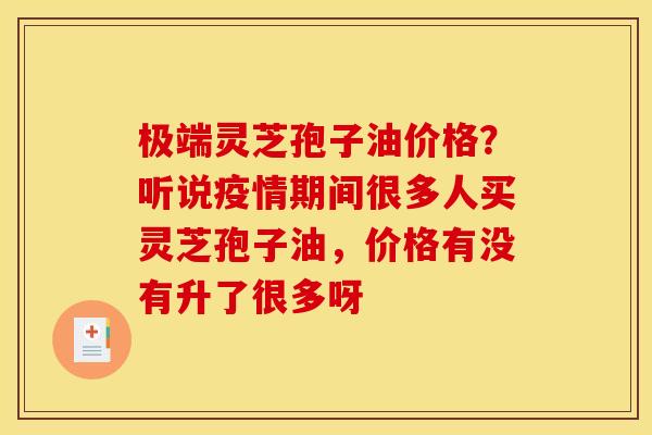 极端灵芝孢子油价格?听说疫情期间很多人买灵芝孢子油,价格有没有升了很多呀 极端灵芝孢子油价格?听说疫情期间很多人买灵芝孢子油,价格有没有升了很多呀