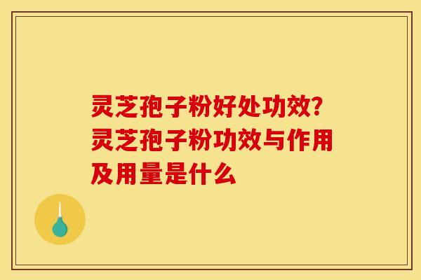 灵芝孢子粉好处功效?灵芝孢子粉功效与作用及用量是什么 灵芝孢子粉好处功效?灵芝孢子粉功效与作用及用量是什么