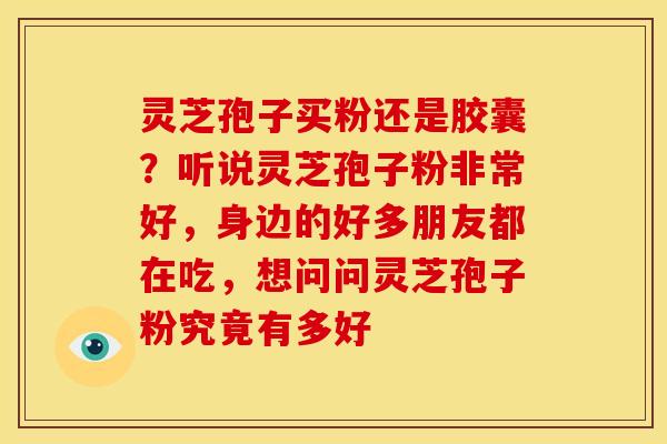 灵芝孢子买粉还是胶囊？听说灵芝孢子粉非常好，身边的好多朋友都在吃，想问问灵芝孢子粉究竟有多好