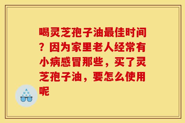 喝灵芝孢子油佳时间?因为家里老人经常有小那些,买了灵芝孢子油,要怎么使用呢 喝灵芝孢子油佳时间?因为家里老人经常有小那些,买了灵芝孢子油,要怎么使用呢