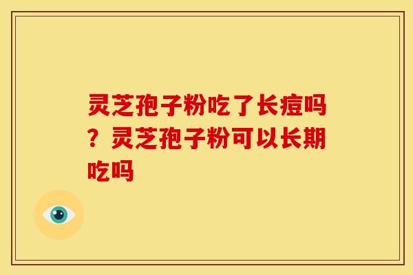 灵芝孢子粉吃了长痘吗?灵芝孢子粉可以长期吃吗 灵芝孢子粉吃了长痘吗?灵芝孢子粉可以长期吃吗