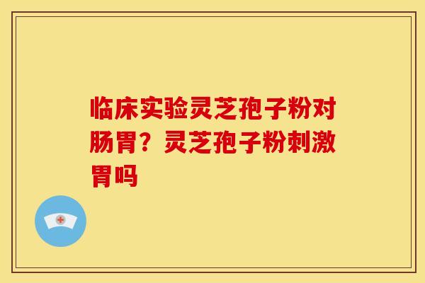 临床实验灵芝孢子粉对肠胃?灵芝孢子粉刺激胃吗 临床实验灵芝孢子粉对肠胃?灵芝孢子粉刺激胃吗