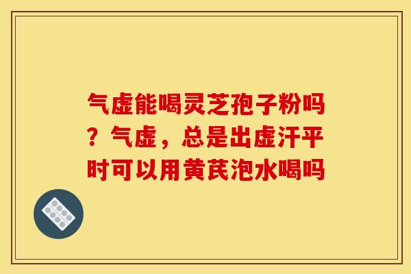 气虚能喝灵芝孢子粉吗?气虚,总是出虚汗平时可以用黄芪泡水喝吗 气虚能喝灵芝孢子粉吗?气虚,总是出虚汗平时可以用黄芪泡水喝吗
