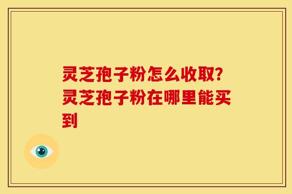 灵芝孢子粉怎么收取?灵芝孢子粉在哪里能买到 灵芝孢子粉怎么收取?灵芝孢子粉在哪里能买到