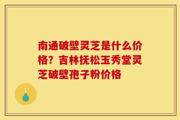 南通破壁灵芝是什么价格？吉林抚松玉秀堂灵芝破壁孢子粉价格