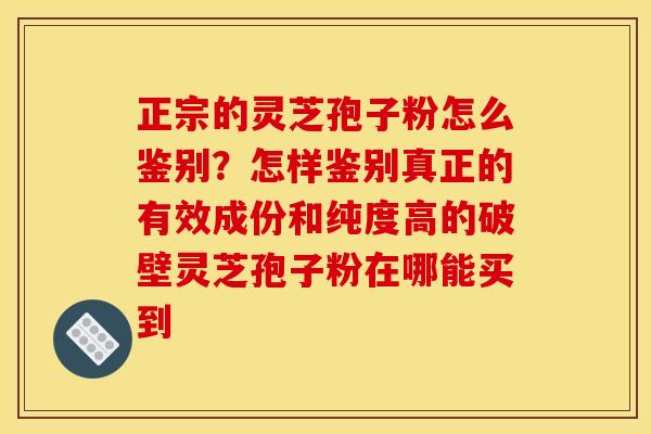 正宗的灵芝孢子粉怎么鉴别?怎样鉴别真正的有效成份和纯度高的破壁灵芝孢子粉在哪能买到 正宗的灵芝孢子粉怎么鉴别?怎样鉴别真正的有效成份和纯度高的破壁灵芝孢子粉在哪能买到