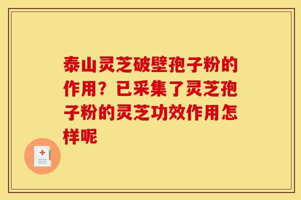 泰山灵芝破壁孢子粉的作用？已采集了灵芝孢子粉的灵芝功效作用怎样呢