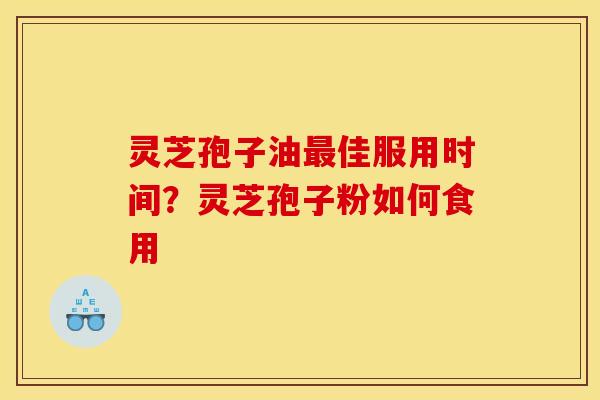 灵芝孢子油佳服用时间?灵芝孢子粉如何食用 灵芝孢子油佳服用时间?灵芝孢子粉如何食用