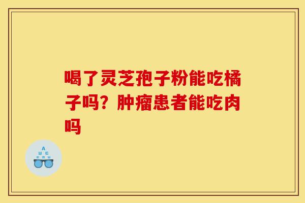 喝了灵芝孢子粉能吃橘子吗?患者能吃肉吗 喝了灵芝孢子粉能吃橘子吗?患者能吃肉吗