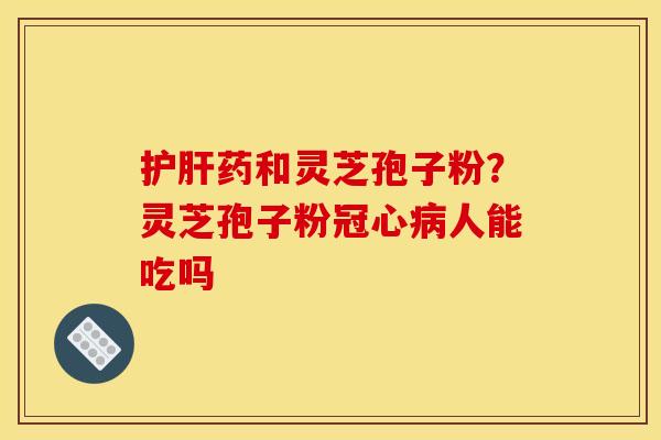药和灵芝孢子粉?灵芝孢子粉人能吃吗 药和灵芝孢子粉?灵芝孢子粉人能吃吗