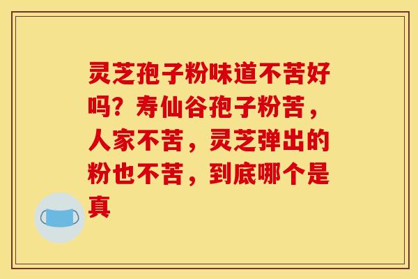 灵芝孢子粉味道不苦好吗?寿仙谷孢子粉苦,人家不苦,灵芝弹出的粉也不苦,到底哪个是真 灵芝孢子粉味道不苦好吗?寿仙谷孢子粉苦,人家不苦,灵芝弹出的粉也不苦,到底哪个是真
