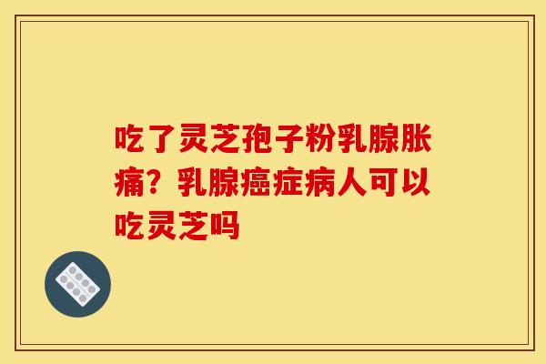 吃了灵芝孢子粉乳腺胀痛?乳腺症人可以吃灵芝吗 吃了灵芝孢子粉乳腺胀痛?乳腺症人可以吃灵芝吗