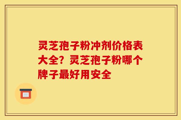 灵芝孢子粉冲剂价格表大全?灵芝孢子粉哪个牌子好用安全 灵芝孢子粉冲剂价格表大全?灵芝孢子粉哪个牌子好用安全